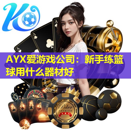 AYX爱游戏公司：新手练篮球用什么器材好