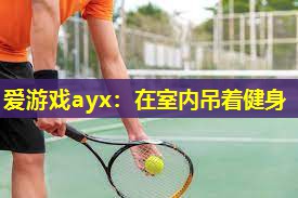 爱游戏ayx：在室内吊着健身