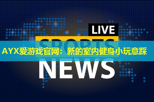 AYX爱游戏官网：新的室内健身小玩意踩