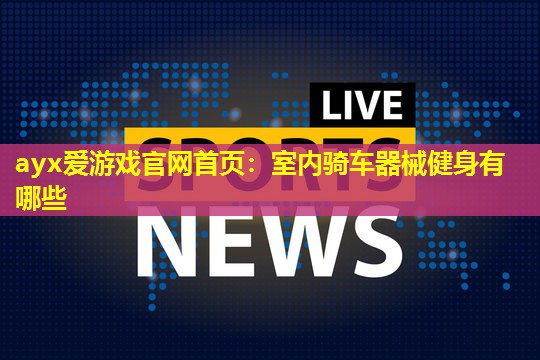 ayx爱游戏官网首页：室内骑车器械健身有哪些