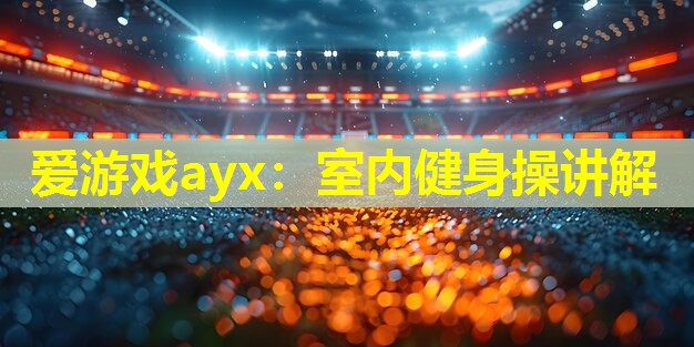 爱游戏ayx：室内健身操讲解