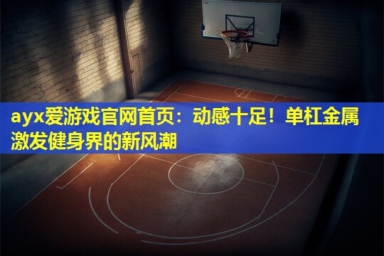 ayx爱游戏官网首页：动感十足！单杠金属激发健身界的新风潮