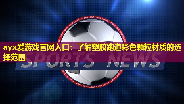 ayx爱游戏官网入口：了解塑胶跑道彩色颗粒材质的选择范围