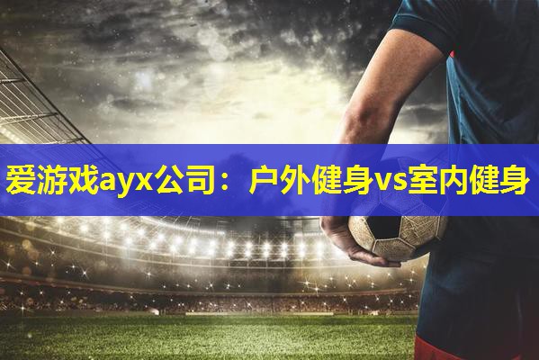 爱游戏ayx公司：户外健身vs室内健身