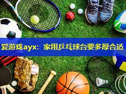 爱游戏ayx：家用乒乓球台要多厚合适