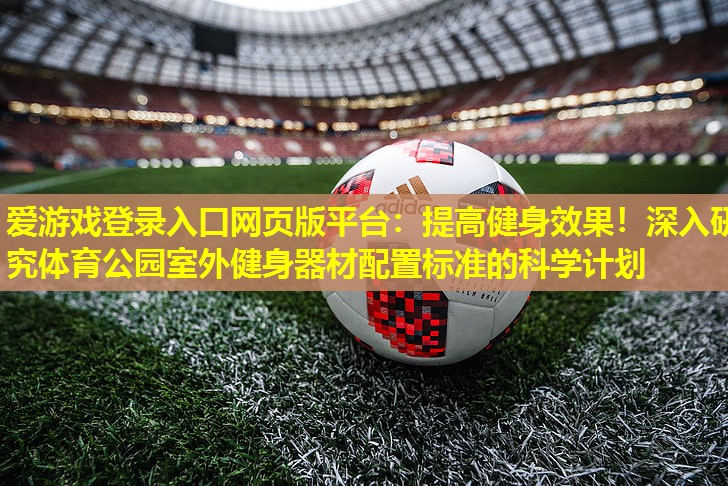 爱游戏登录入口网页版平台：提高健身效果！深入研究体育公园室外健身器材配置标准的科学计划