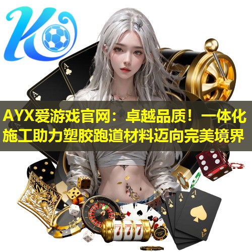 AYX爱游戏官网：卓越品质！一体化施工助力塑胶跑道材料迈向完美境界