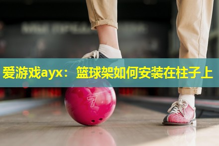 爱游戏ayx：篮球架如何安装在柱子上