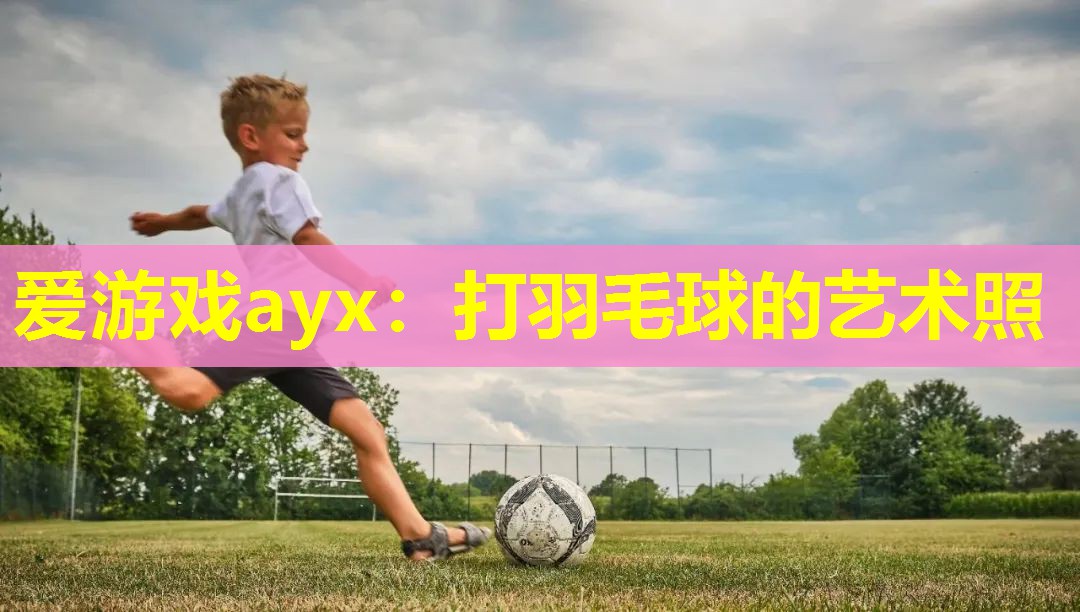 爱游戏ayx：打羽毛球的艺术照