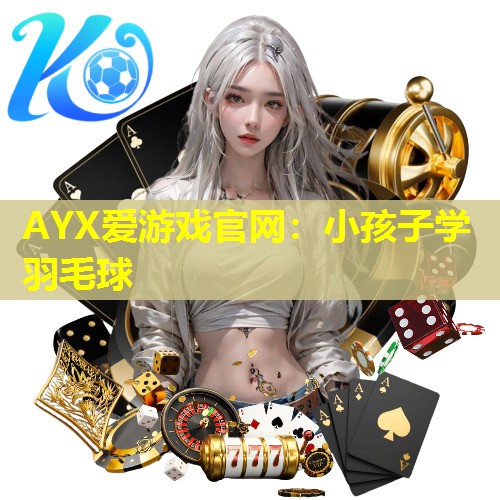 AYX爱游戏官网：小孩子学羽毛球