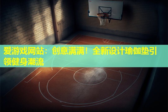 爱游戏网站：创意满满！全新设计瑜伽垫引领健身潮流