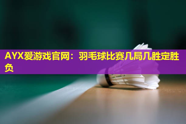 AYX爱游戏官网：羽毛球比赛几局几胜定胜负